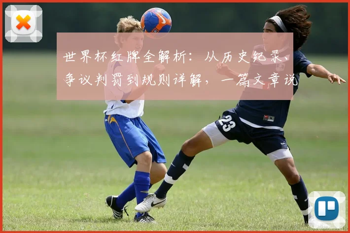 世界杯红牌全解析:从历史纪录、争议判罚到规则详解,一篇文章说清楚