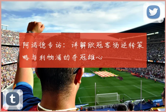 阿诺德专访：详解欧冠客场逆转策略与利物浦的夺冠雄心