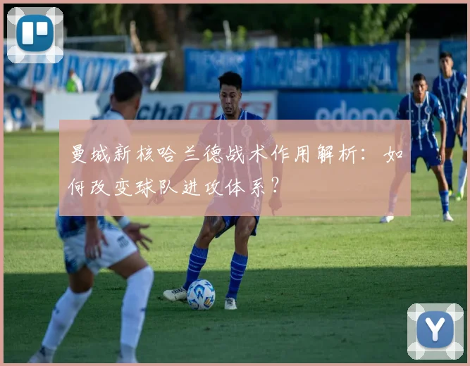 曼城新核哈兰德战术作用解析：如何改变球队进攻体系？