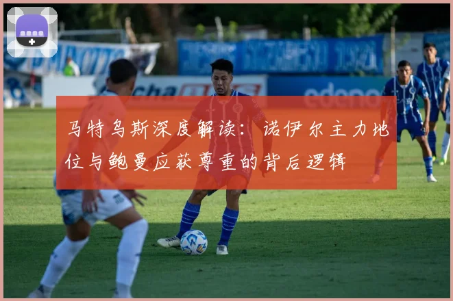 马特乌斯深度解读：诺伊尔主力地位与鲍曼应获尊重的背后逻辑