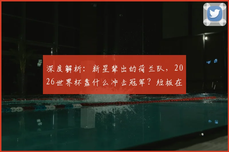 深度解析:新星辈出的荷兰队,2026世界杯靠什么冲击冠军?短板在哪?