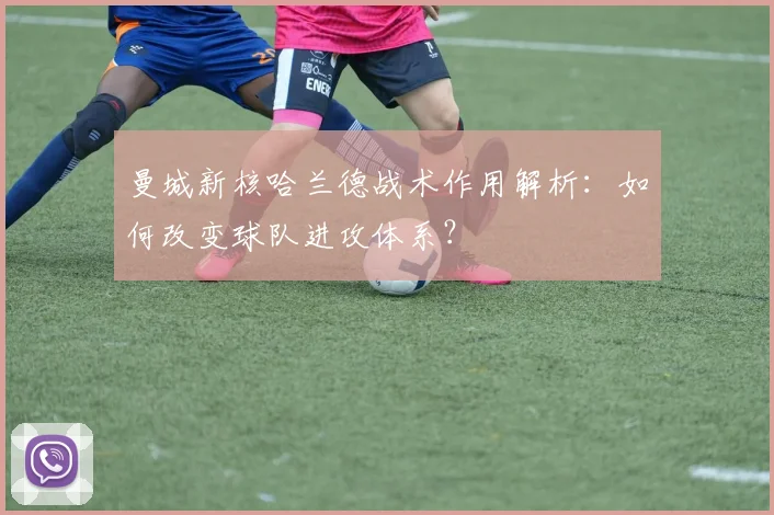 曼城新核哈兰德战术作用解析：如何改变球队进攻体系？
