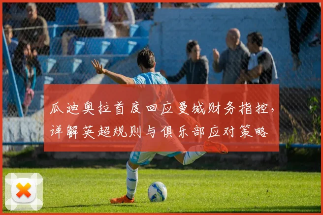 瓜迪奥拉首度回应曼城财务指控，详解英超规则与俱乐部应对策略