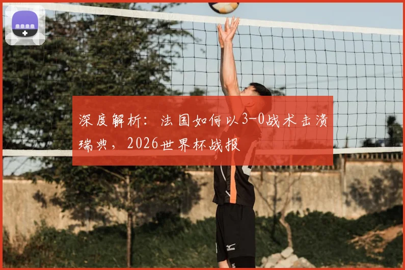 深度解析：法国如何以3-0战术击溃瑞典，2026世界杯战报