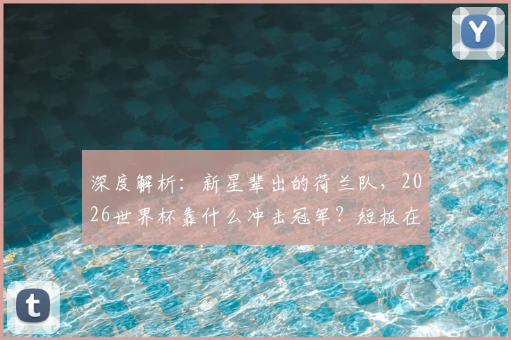 深度解析：新星辈出的荷兰队，2026世界杯靠什么冲击冠军？短板在哪？