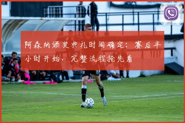 阿森纳颁奖典礼时间确定:赛后半小时开始,完整流程抢先看