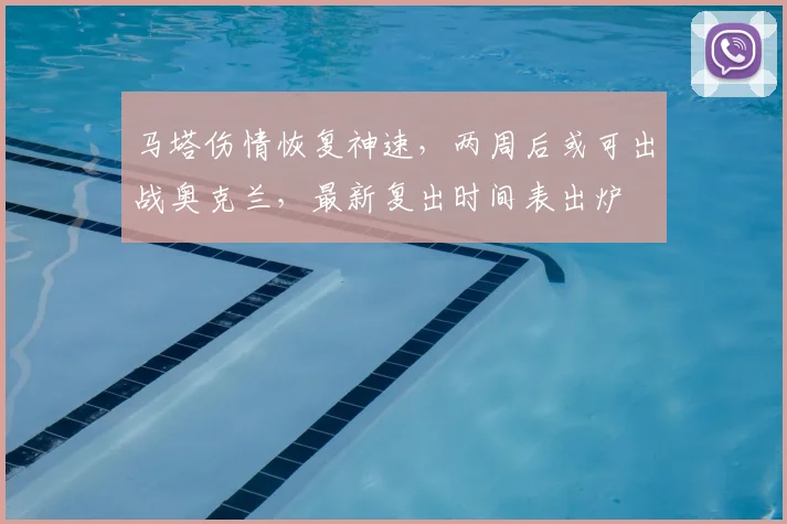 马塔伤情恢复神速，两周后或可出战奥克兰，最新复出时间表出炉