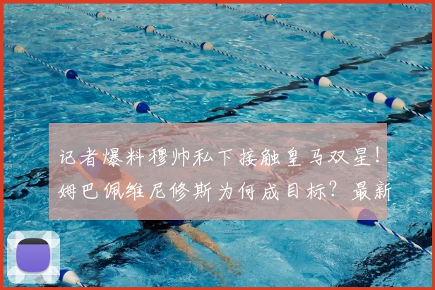 记者爆料穆帅私下接触皇马双星！姆巴佩维尼修斯为何成目标？最新分析